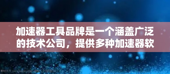加速器工具品牌是一个涵盖广泛的技术公司,提供多种加速器软件和工具,以解决 freezes、卡顿、延迟等问题。以下是对这些品牌的主要信息的整理 加速器工具品牌是一个涵盖广泛的技术公司,提供多种加速器软件和工具,以解决 freezes、卡顿、延迟等问题。以下是对这些品牌的主要信息的整理