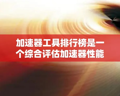 加速器工具排行榜是一个综合评估加速器性能、稳定性和其他因素的标准体系。以下是对构建这一排行榜的详细分析 加速器工具排行榜是一个综合评估加速器性能、稳定性和其他因素的标准体系。以下是对构建这一排行榜的详细分析