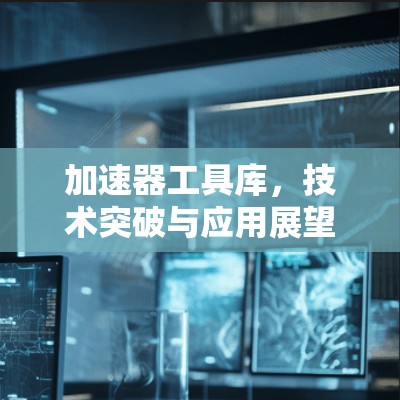 加速器工具库，技术突破与应用展望