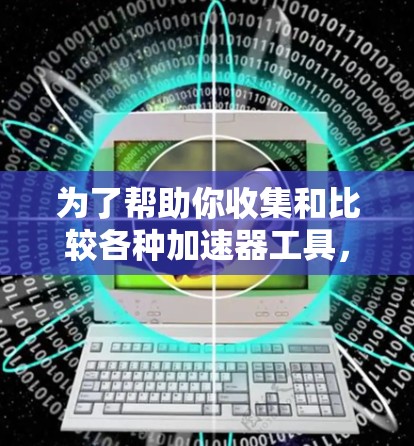 为了帮助你收集和比较各种加速器工具,以下是一个结构化的列表,涵盖PC、手机、平板和电脑设备,以及不同的加速器功能和适用场景 为了帮助你收集和比较各种加速器工具,以下是一个结构化的列表,涵盖PC、手机、平板和电脑设备,以及不同的加速器功能和适用场景