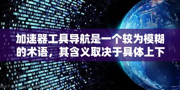 加速器工具导航是一个较为模糊的术语,其含义取决于具体上下文。以下是对加速器工具导航的几种可能解释 加速器工具导航是一个较为模糊的术语,其含义取决于具体上下文。以下是对加速器工具导航的几种可能解释