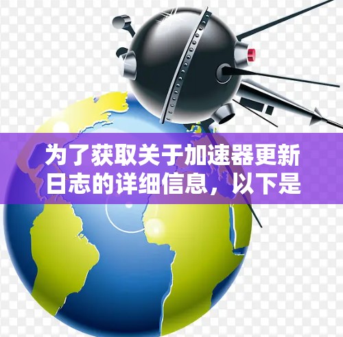 为了获取关于加速器更新日志的详细信息,以下是一些步骤和建议 为了获取关于加速器更新日志的详细信息,以下是一些步骤和建议