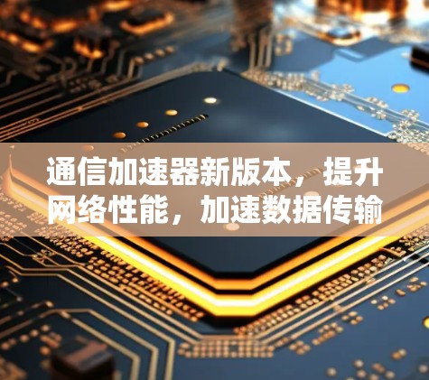 通信加速器新版本,提升网络性能,加速数据传输 通信加速器新版本,提升网络性能,加速数据传输