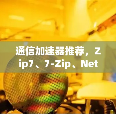 通信加速器推荐,Zip7、7-Zip、Net-Zip等实用工具 通信加速器推荐,Zip7、7-Zip、Net-Zip等实用工具
