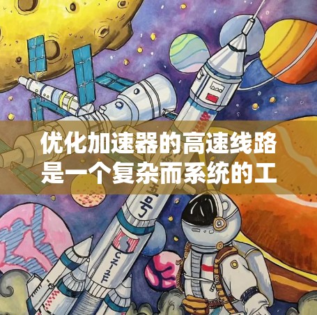 优化加速器的高速线路是一个复杂而系统的工作流程，涉及多个模块和组件的协调和优化。以下是对加速器优化的关键点和建议