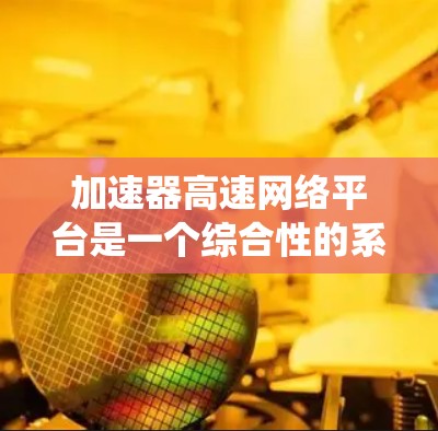 加速器高速网络平台是一个综合性的系统,旨在在高速公路上实现车辆和数据的高效、安全传输。它结合了车辆动力控制、数据传输协议和智能管理技术,具备以下功能和特点 加速器高速网络平台是一个综合性的系统,旨在在高速公路上实现车辆和数据的高效、安全传输。它结合了车辆动力控制、数据传输协议和智能管理技术,具备以下功能和特点