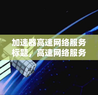 加速器高速网络服务标题,高速网络服务加速器 加速器高速网络服务标题,高速网络服务加速器