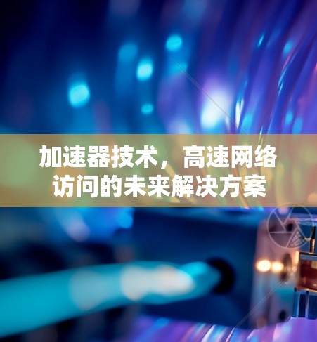 加速器技术,高速网络访问的未来解决方案 加速器技术,高速网络访问的未来解决方案
