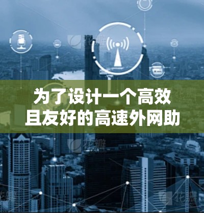 为了设计一个高效且友好的高速外网助手加速器,以下是一个详细的步骤指南 为了设计一个高效且友好的高速外网助手加速器,以下是一个详细的步骤指南
