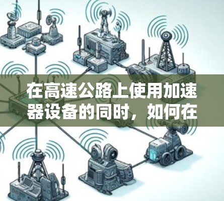 在高速公路上使用加速器设备的同时，如何在车辆上连接到高速外网服务，以获取更多的网络功能，需要根据具体情况具体分析。以下是一些可能的相关考虑