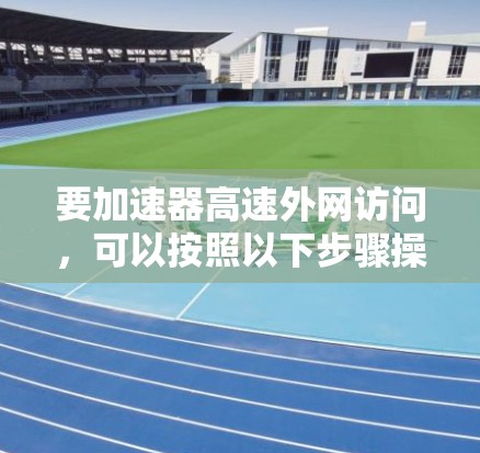 要加速器高速外网访问,可以按照以下步骤操作 要加速器高速外网访问,可以按照以下步骤操作