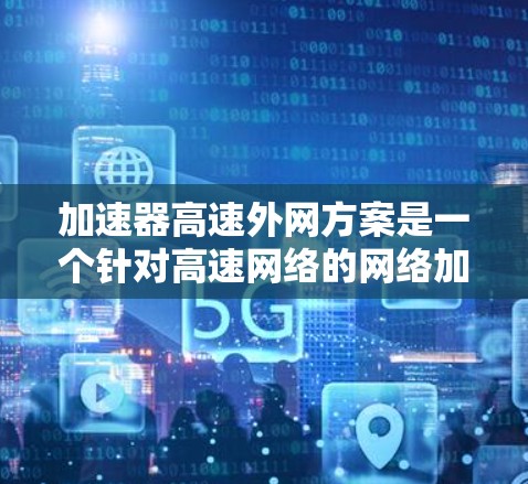 加速器高速外网方案是一个针对高速网络的网络加速器项目,旨在提升网络连接速度。以下是对该方案的详细分析和建议 加速器高速外网方案是一个针对高速网络的网络加速器项目,旨在提升网络连接速度。以下是对该方案的详细分析和建议