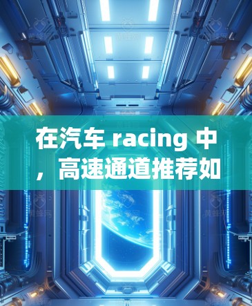 在汽车 racing 中,高速通道推荐如何选择加速器,取决于比赛类型、弯道类型、车辆参数以及驾驶环境等因素。以下是对加速器高速通道的推荐 在汽车 racing 中,高速通道推荐如何选择加速器,取决于比赛类型、弯道类型、车辆参数以及驾驶环境等因素。以下是对加速器高速通道的推荐