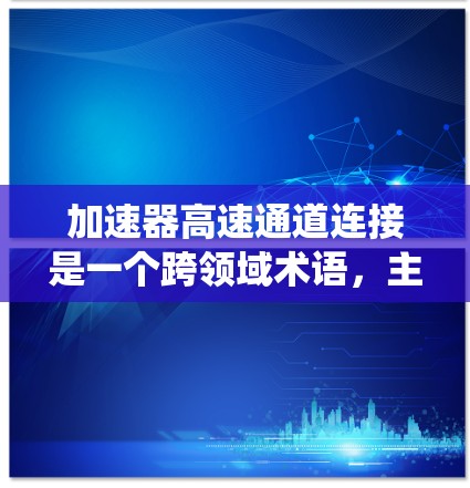 加速器高速通道连接是一个跨领域术语，主要指在多个技术领域中，通过高速通道连接加速器和系统的一部分，以实现高效的信息传递和数据处理。以下是对该概念的详细分析
