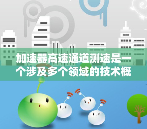 加速器高速通道测速是一个涉及多个领域的技术概念，主要应用于自动驾驶汽车、智能交通系统、工业自动化和物流领域。以下是对其详细说明