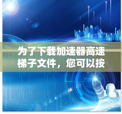 为了下载加速器高速梯子文件,您可以按照以下步骤操作 为了下载加速器高速梯子文件,您可以按照以下步骤操作