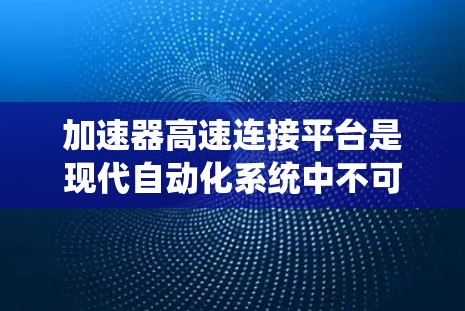 加速器高速连接平台是现代自动化系统中不可或缺的一部分,涉及机械、电力和软件等多个领域的技术结合。以下是对该领域的一些关键点的总结和解释 加速器高速连接平台是现代自动化系统中不可或缺的一部分,涉及机械、电力和软件等多个领域的技术结合。以下是对该领域的一些关键点的总结和解释