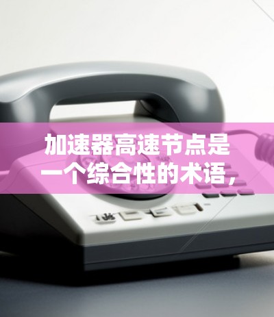 加速器高速节点是一个综合性的术语,涵盖了多个领域的应用。以下是对这一概念的详细解释 加速器高速节点是一个综合性的术语,涵盖了多个领域的应用。以下是对这一概念的详细解释