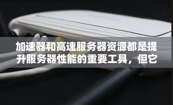 加速器和高速服务器资源都是提升服务器性能的重要工具,但它们在功能和应用场景上有显著的不同。以下是详细的总结 加速器和高速服务器资源都是提升服务器性能的重要工具,但它们在功能和应用场景上有显著的不同。以下是详细的总结