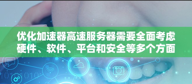 优化加速器高速服务器需要全面考虑硬件、软件、平台和安全等多个方面。以下是一个结构化的优化步骤指南