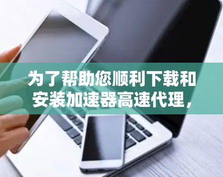 为了帮助您顺利下载和安装加速器高速代理，以下是详细的步骤