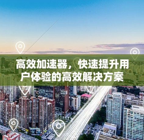 高效加速器，快速提升用户体验的高效解决方案