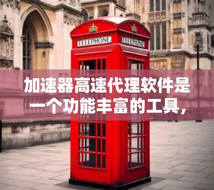 加速器高速代理软件是一个功能丰富的工具，旨在帮助用户加速网页下载和下载任务。以下是其主要功能和使用指南的详细说明