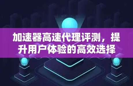 加速器高速代理评测,提升用户体验的高效选择 加速器高速代理评测,提升用户体验的高效选择