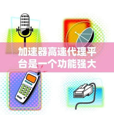 加速器高速代理平台是一个功能强大的工具,帮助用户高效处理数据和下载。以下是对该平台的详细总结 加速器高速代理平台是一个功能强大的工具,帮助用户高效处理数据和下载。以下是对该平台的详细总结