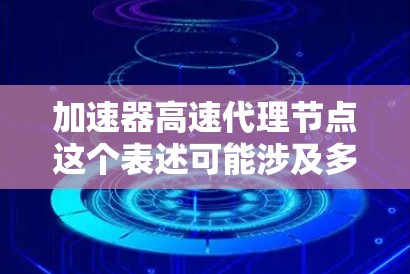加速器高速代理节点这个表述可能涉及多个领域，具体含义取决于上下文。以下是几种可能的解释