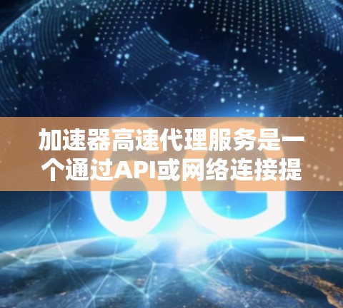 加速器高速代理服务是一个通过API或网络连接提供加速工具的网络服务。它通过多个平台（如网页、移动端）提供加速功能，满足用户提高网络速度和程序运行效率的需求。以下是该服务的主要方面