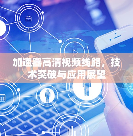 加速器高清视频线路,技术突破与应用展望 加速器高清视频线路,技术突破与应用展望