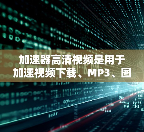 加速器高清视频是用于加速视频下载、MP3、图片等资源的一种工具,通常提供多种下载速度和功能选项。以下是关于加速器高清视频的详细解释 加速器高清视频是用于加速视频下载、MP3、图片等资源的一种工具,通常提供多种下载速度和功能选项。以下是关于加速器高清视频的详细解释