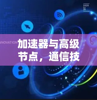加速器与高级节点,通信技术的未来革命 加速器与高级节点,通信技术的未来革命