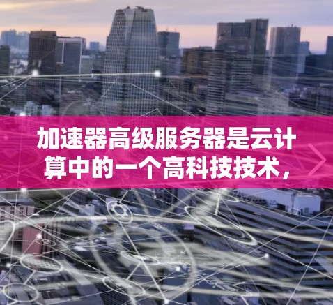 加速器高级服务器是云计算中的一个高科技技术，旨在通过多种方法提高服务器的运行效率和处理能力。以下是对其的基本信息和了解