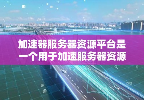 加速器服务器资源平台是一个用于加速服务器资源管理的软件工具，旨在优化云服务器环境的性能和响应速度。以下是对该平台的详细总结