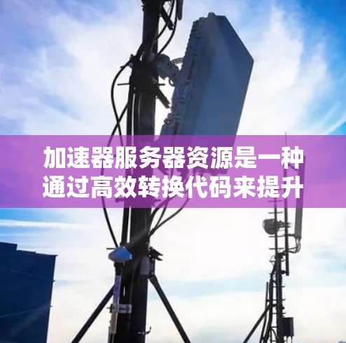 加速器服务器资源是一种通过高效转换代码来提升服务器性能的工具，广泛应用于机器学习和大数据处理等领域。以下是关于加速器的详细总结