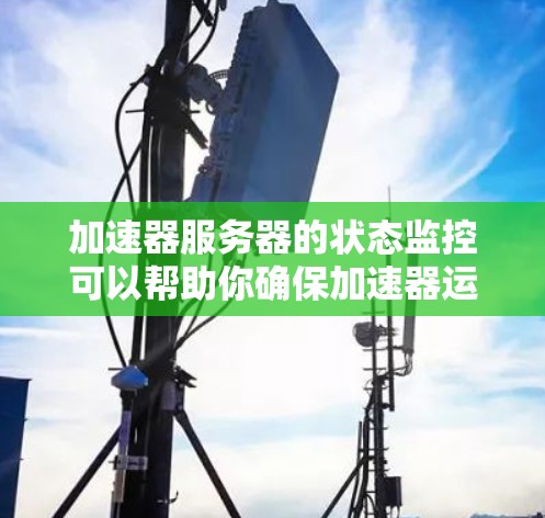 加速器服务器的状态监控可以帮助你确保加速器运行稳定、高效，同时也能及时发现和解决潜在的问题。以下是一个详细的步骤指南，帮助你配置加速器服务器状态监控
