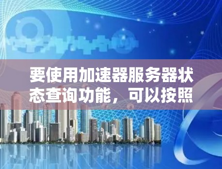 要使用加速器服务器状态查询功能,可以按照以下步骤操作 要使用加速器服务器状态查询功能,可以按照以下步骤操作