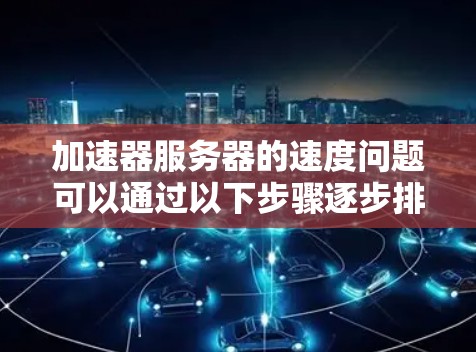 加速器服务器的速度问题可以通过以下步骤逐步排查和解决