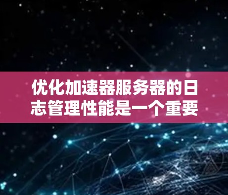 优化加速器服务器的日志管理性能是一个重要的步骤，直接影响服务器的响应时间和可用性。以下是从多个角度总结的优化建议，帮助您提高日志管理器的性能