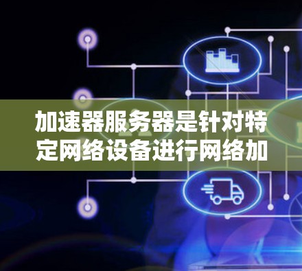加速器服务器是针对特定网络设备进行网络加速的服务器,主要有以下几种类型 加速器服务器是针对特定网络设备进行网络加速的服务器,主要有以下几种类型