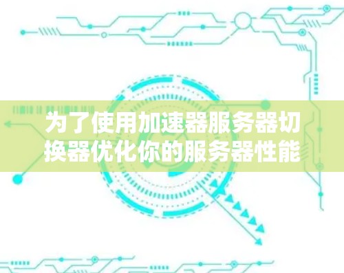 为了使用加速器服务器切换器优化你的服务器性能,可以按照以下步骤进行操作 为了使用加速器服务器切换器优化你的服务器性能,可以按照以下步骤进行操作