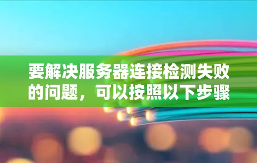要解决服务器连接检测失败的问题,可以按照以下步骤进行 要解决服务器连接检测失败的问题,可以按照以下步骤进行