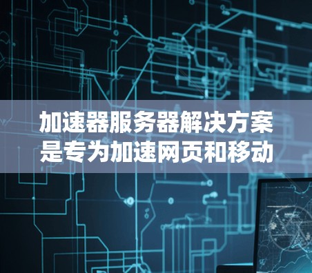加速器服务器解决方案是专为加速网页和移动应用而设计的服务器系统。以下是详细的解决方案 加速器服务器解决方案是专为加速网页和移动应用而设计的服务器系统。以下是详细的解决方案
