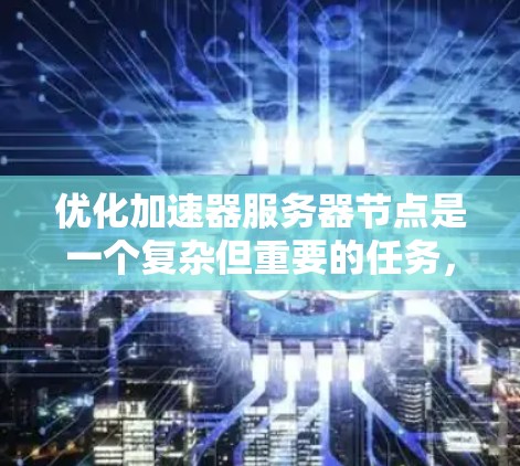 优化加速器服务器节点是一个复杂但重要的任务,涉及多个方面,以下是一个有条理的优化步骤指南 优化加速器服务器节点是一个复杂但重要的任务,涉及多个方面,以下是一个有条理的优化步骤指南