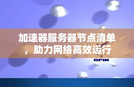 加速器服务器节点清单,助力网络高效运行 加速器服务器节点清单,助力网络高效运行