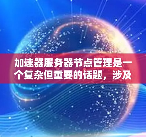 加速器服务器节点管理是一个复杂但重要的话题,涉及多个模块和步骤。以下是一个清晰的指南,帮助您更好地管理加速器节点 加速器服务器节点管理是一个复杂但重要的话题,涉及多个模块和步骤。以下是一个清晰的指南,帮助您更好地管理加速器节点