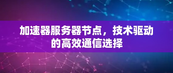 加速器服务器节点,技术驱动的高效通信选择 加速器服务器节点,技术驱动的高效通信选择