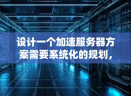 设计一个加速服务器方案需要系统化的规划,以确保服务器性能提升并满足用户需求。以下是详细的步骤说明 设计一个加速服务器方案需要系统化的规划,以确保服务器性能提升并满足用户需求。以下是详细的步骤说明